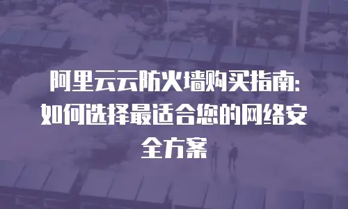 阿里云云防火墙购买指南：如何选择最适合您的网络安全方案