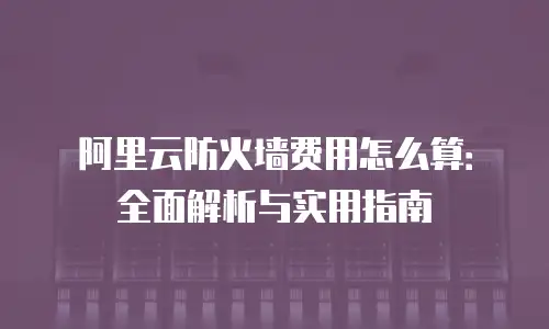 阿里云防火墙费用怎么算：全面解析与实用指南