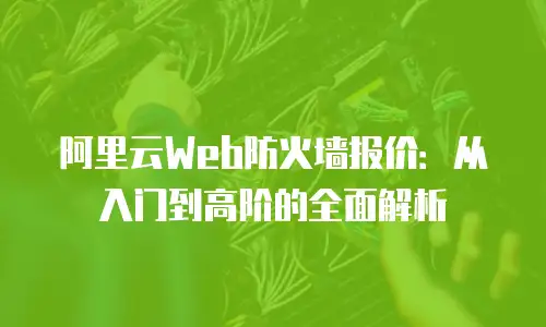 阿里云Web防火墙报价：从入门到高阶的全面解析