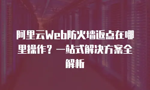阿里云Web防火墙返点在哪里操作？一站式解决方案全解析
