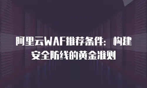 阿里云WAF推荐条件：构建安全防线的黄金准则
