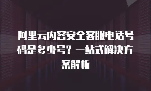 阿里云内容安全客服电话号码是多少号？一站式解决方案解析