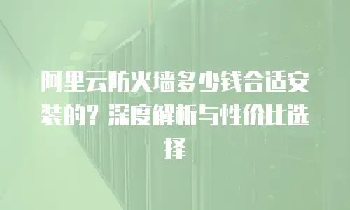 阿里云防火墙多少钱合适安装的？深度解析与性价比选择