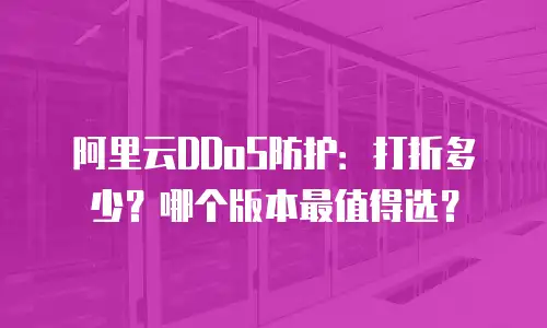 阿里云DDoS防护：打折多少？哪个版本最值得选？