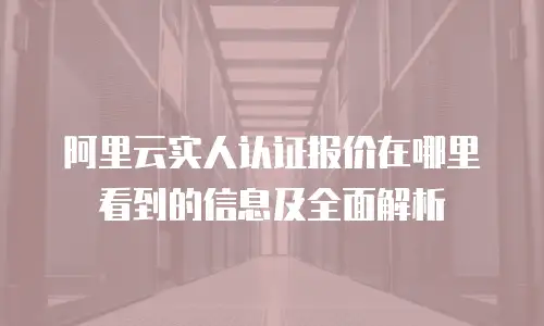 阿里云实人认证报价在哪里看到的信息及全面解析
