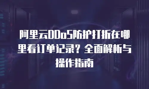 阿里云DDoS防护打折在哪里看订单记录？全面解析与操作指南