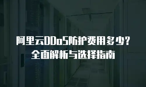 阿里云DDoS防护费用多少？全面解析与选择指南