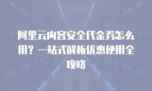阿里云内容安全代金券怎么用？一站式解析优惠使用全攻略