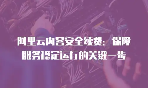 阿里云内容安全续费：保障服务稳定运行的关键一步