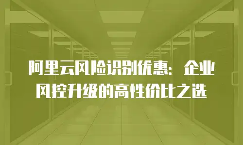 阿里云风险识别优惠：企业风控升级的高性价比之选