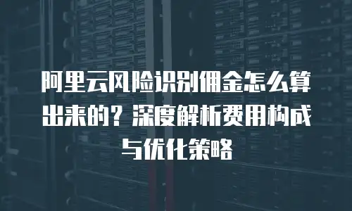 阿里云风险识别佣金怎么算出来的？深度解析费用构成与优化策略