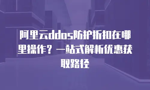 阿里云ddos防护折扣在哪里操作？一站式解析优惠获取路径