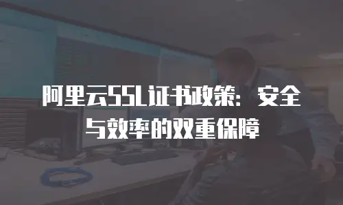 阿里云SSL证书政策：安全与效率的双重保障