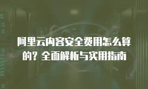 阿里云内容安全费用怎么算的？全面解析与实用指南