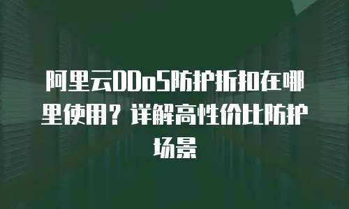 阿里云DDoS防护折扣在哪里使用？详解高性价比防护场景