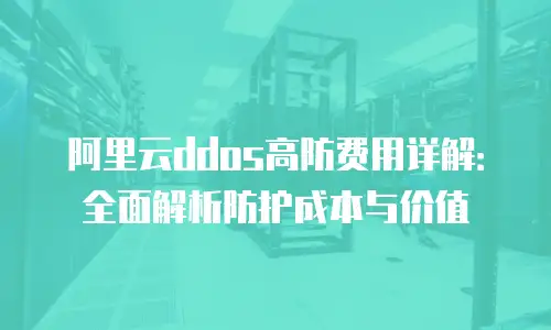 阿里云ddos高防费用详解：全面解析防护成本与价值