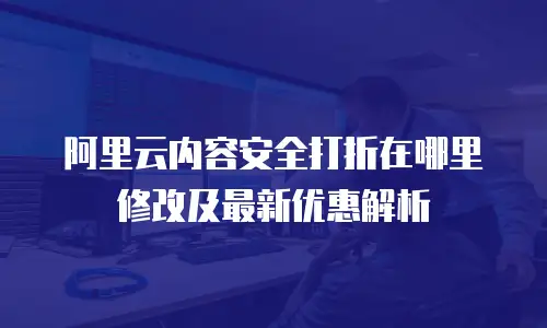 阿里云内容安全打折在哪里修改及最新优惠解析