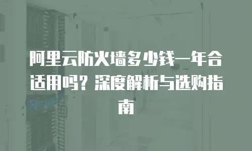 阿里云防火墙多少钱一年合适用吗？深度解析与选购指南
