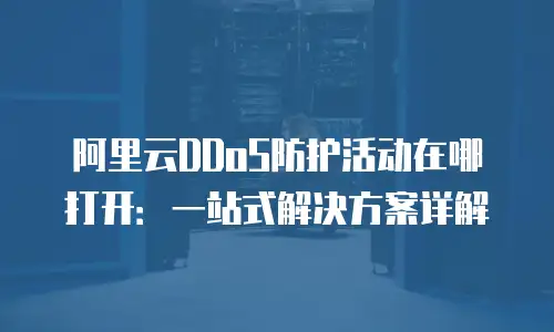 阿里云DDoS防护活动在哪打开：一站式解决方案详解