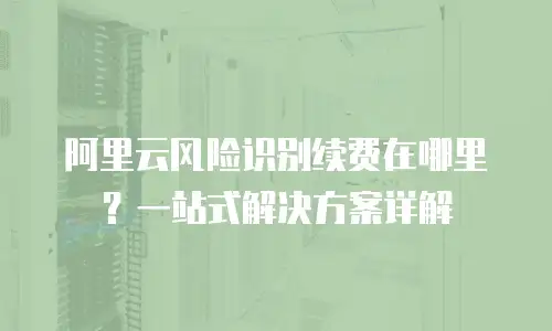 阿里云风险识别续费在哪里？一站式解决方案详解