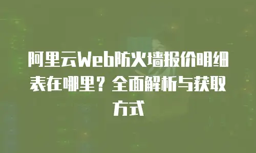 阿里云Web防火墙报价明细表在哪里？全面解析与获取方式