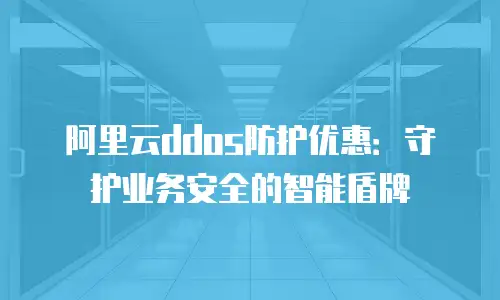阿里云ddos防护优惠：守护业务安全的智能盾牌