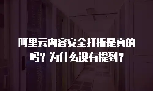 阿里云内容安全打折是真的吗？为什么没有提到？