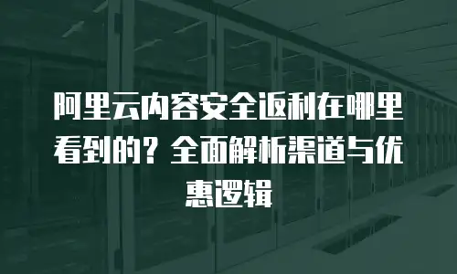 阿里云内容安全返利在哪里看到的？全面解析渠道与优惠逻辑