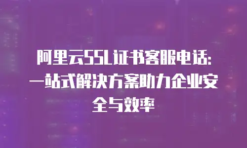 阿里云SSL证书客服电话：一站式解决方案助力企业安全与效率