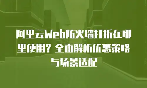 阿里云Web防火墙打折在哪里使用？全面解析优惠策略与场景适配