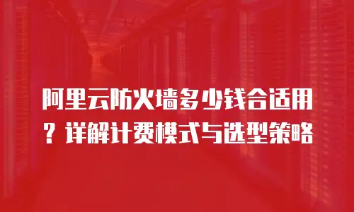 阿里云防火墙多少钱合适用？详解计费模式与选型策略