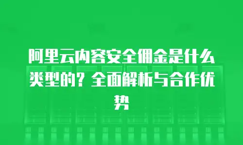 阿里云内容安全佣金是什么类型的？全面解析与合作优势