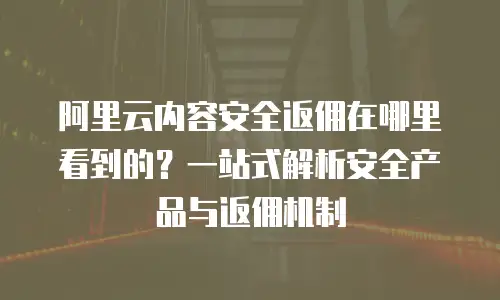 阿里云内容安全返佣在哪里看到的？一站式解析安全产品与返佣机制