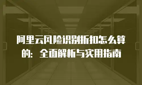 阿里云风险识别折扣怎么算的：全面解析与实用指南