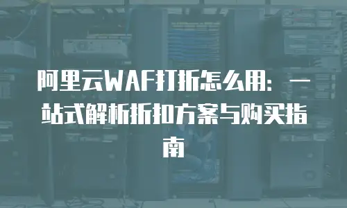 阿里云WAF打折怎么用：一站式解析折扣方案与购买指南