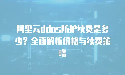 阿里云ddos防护续费是多少？全面解析价格与续费策略