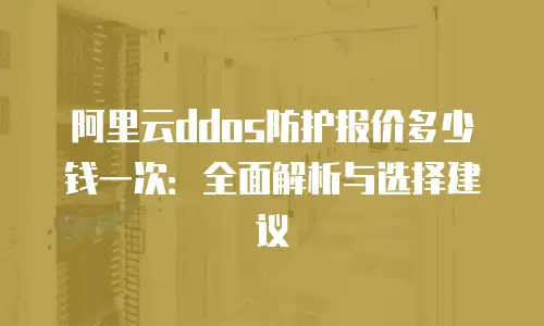 阿里云ddos防护报价多少钱一次：全面解析与选择建议