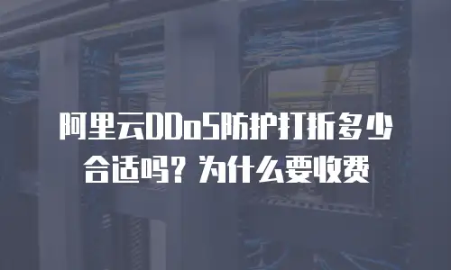 阿里云DDoS防护打折多少合适吗？为什么要收费