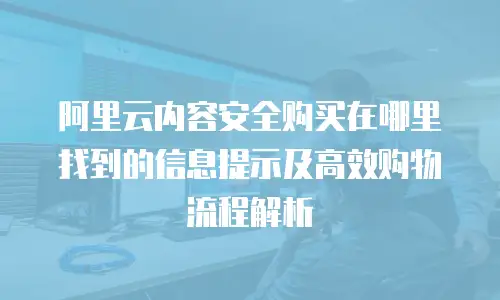 阿里云内容安全购买在哪里找到的信息提示及高效购物流程解析