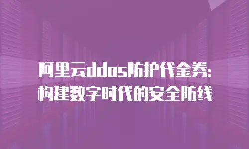 阿里云ddos防护代金券：构建数字时代的安全防线