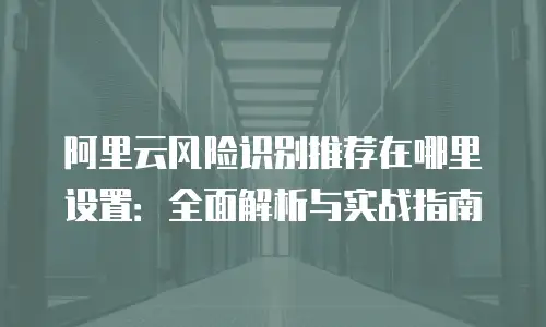 阿里云风险识别推荐在哪里设置：全面解析与实战指南