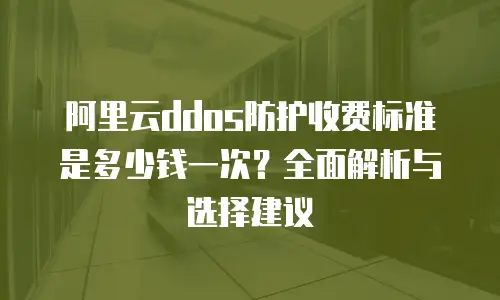 阿里云ddos防护收费标准是多少钱一次？全面解析与选择建议