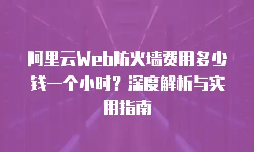 阿里云Web防火墙费用多少钱一个小时？深度解析与实用指南