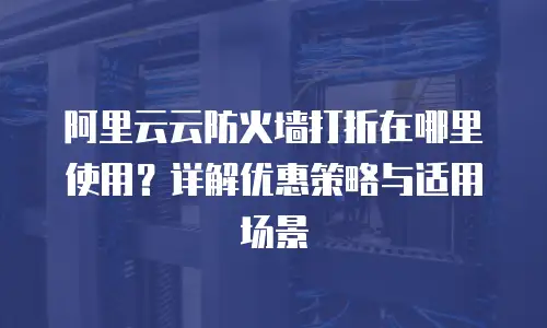 阿里云云防火墙打折在哪里使用？详解优惠策略与适用场景