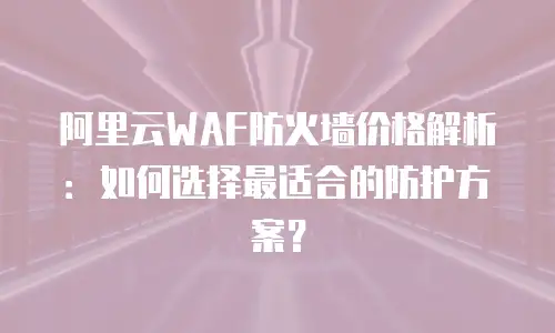 阿里云WAF防火墙价格解析：如何选择最适合的防护方案？
