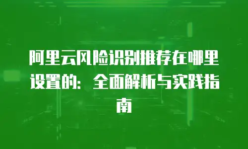 阿里云风险识别推荐在哪里设置的：全面解析与实践指南
