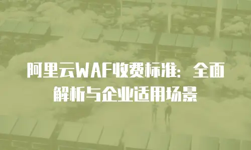 阿里云WAF收费标准：全面解析与企业适用场景
