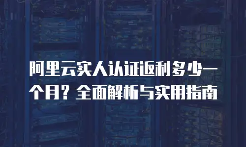 阿里云实人认证返利多少一个月？全面解析与实用指南