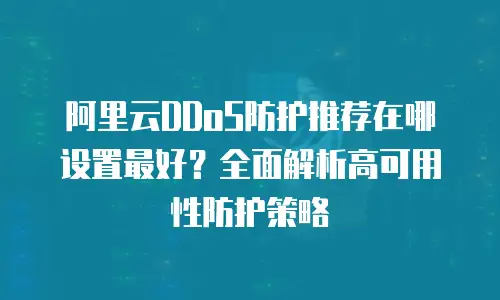 阿里云DDoS防护推荐在哪设置最好？全面解析高可用性防护策略