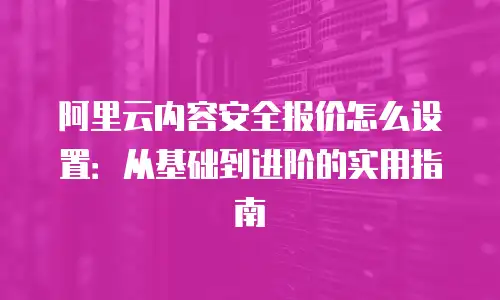 阿里云内容安全报价怎么设置：从基础到进阶的实用指南